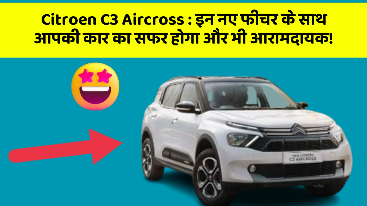 Citroen C3 Aircross : इन नए फीचर के साथ आपकी कार का सफर होगा और भी आरामदायक!