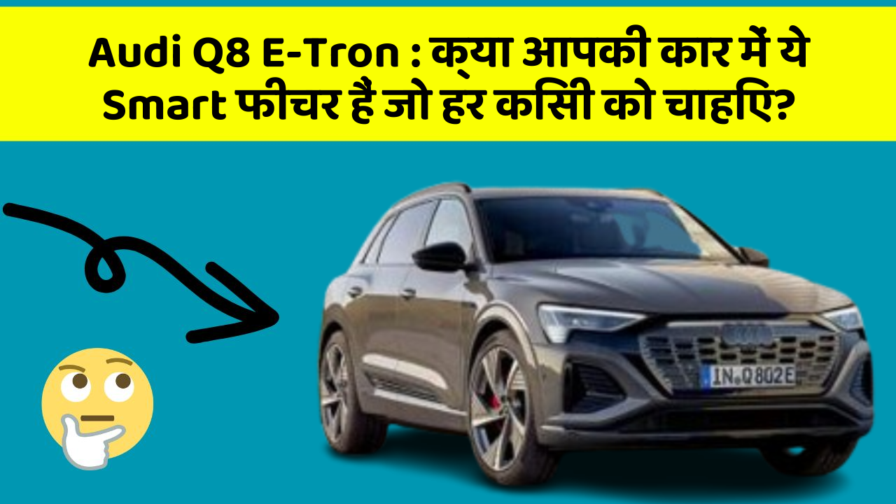 Audi Q8 E-Tron: क्या आपकी कार में ये Smart फीचर हैं जो हर किसी को चाहिए?