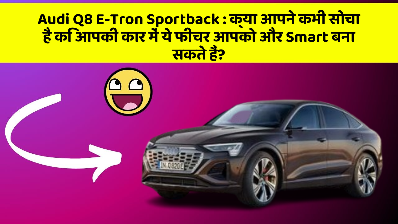 Audi Q8 E-Tron Sportback: क्या आपने कभी सोचा है कि आपकी कार में ये फीचर आपको और Smart बना सकते हैं?