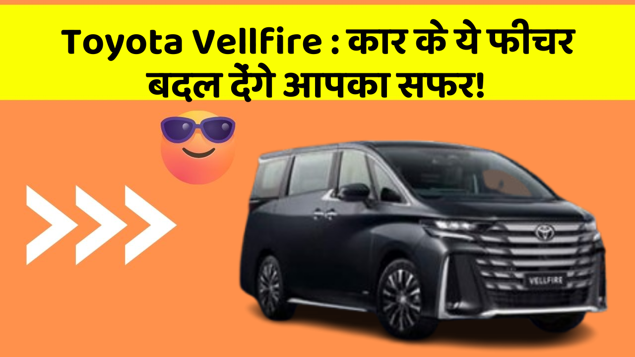 Toyota Vellfire: कार के ये फीचर बदल देंगे आपका सफर!