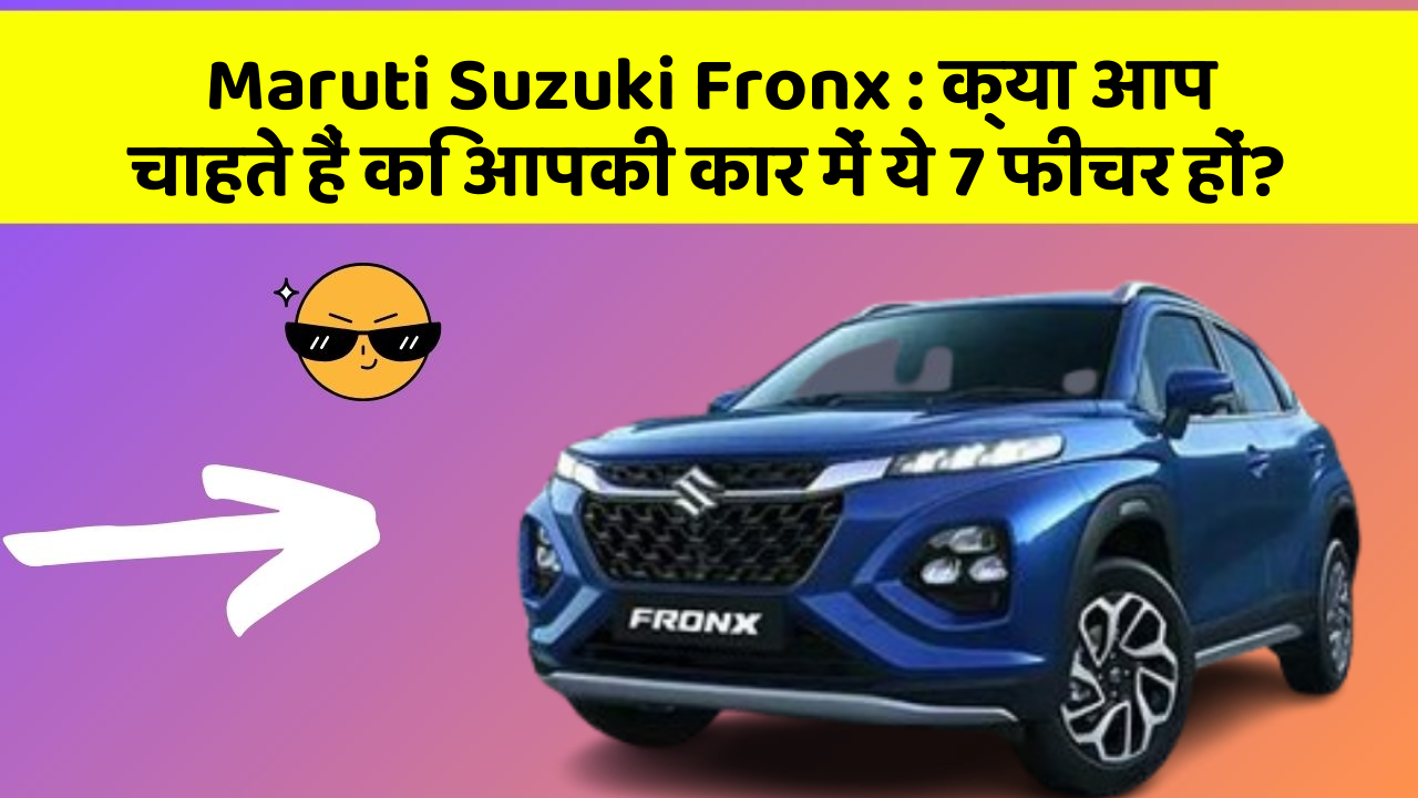 Maruti Suzuki Fronx:क्या आप चाहते हैं कि आपकी कार में ये 7 फीचर हों?