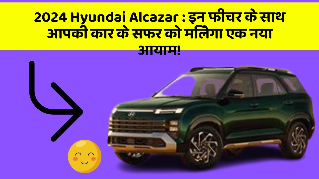 2024 Hyundai Alcazar : इन फीचर के साथ आपकी कार के सफर को मिलेगा एक नया आयाम!
