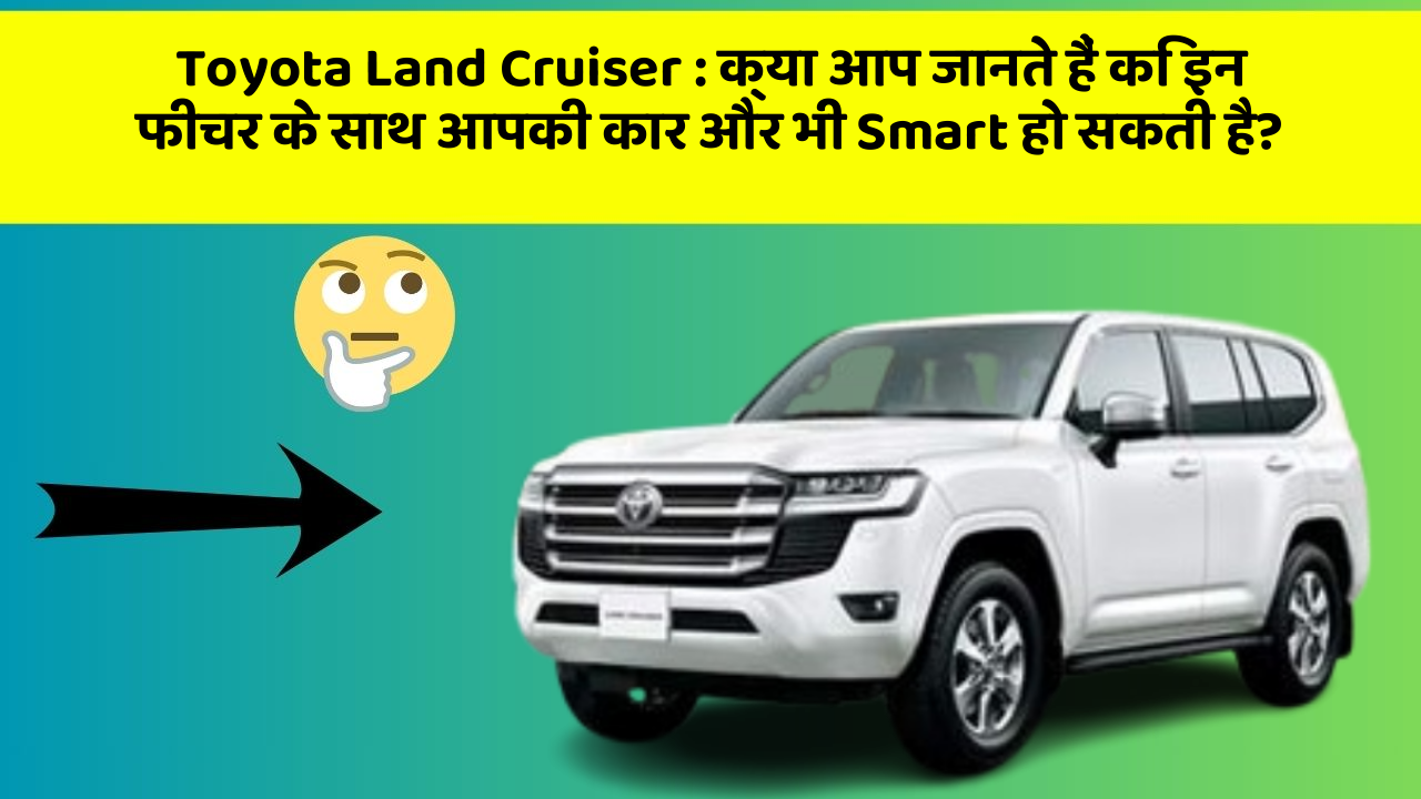 Toyota Land Cruiser : क्या आप जानते हैं कि इन फीचर के साथ आपकी कार और भी Smart हो सकती है?