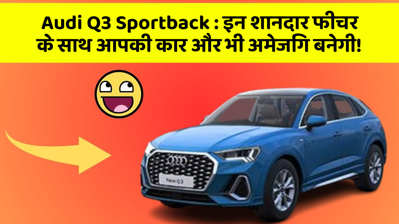 Audi Q3 Sportback: इन शानदार फीचर के साथ आपकी कार और भी अमेजिंग बनेगी!