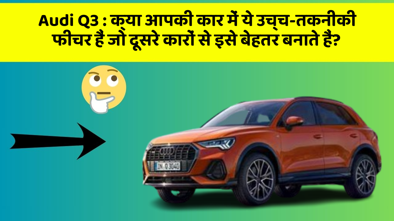 Audi Q3 : क्या आपकी कार में ये उच्च-तकनीकी फीचर हैं जो दूसरे कारों से इसे बेहतर बनाते हैं?