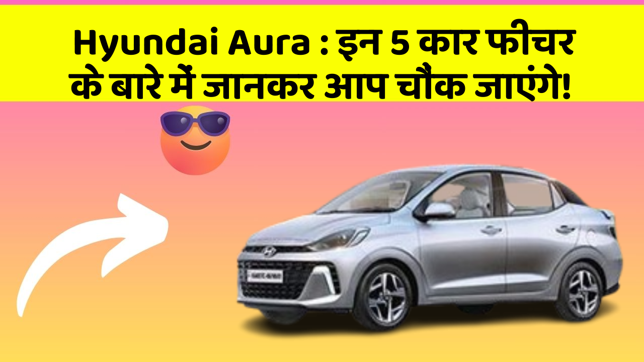 Hyundai Aura : इन 5 कार फीचर के बारे में जानकर आप चौंक जाएंगे!